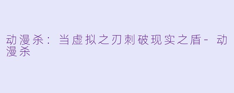 动漫杀：当虚拟之刃刺破现实之盾