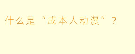 什么是“成本人动漫”？