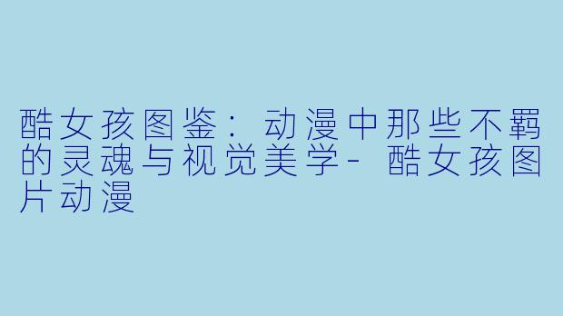 酷女孩图鉴：动漫中那些不羁的灵魂与视觉美学