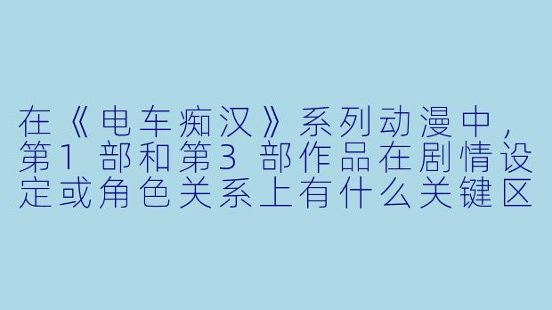在《电车痴汉》系列动漫中，第1部和第3部作品在剧情设定或角色关系上有什么关键区别？