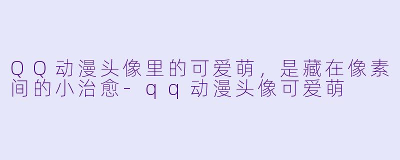 QQ动漫头像里的可爱萌，是藏在像素间的小治愈