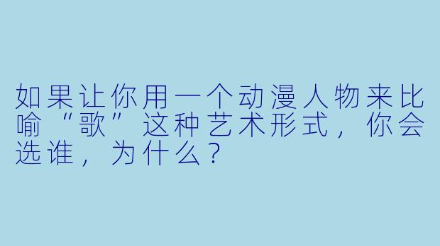 如果让你用一个动漫人物来比喻“歌”这种艺术形式，你会选谁，为什么？