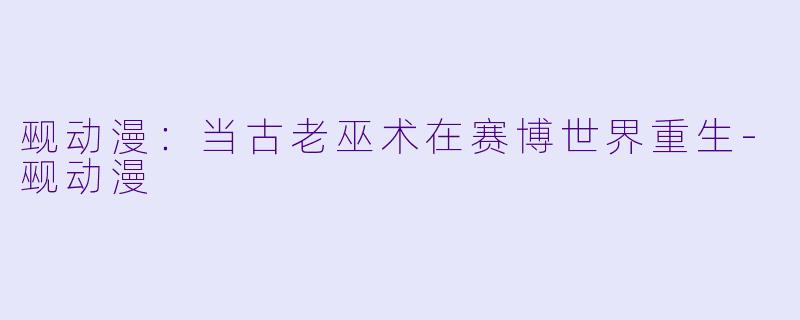 觋动漫：当古老巫术在赛博世界重生