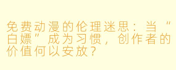免费动漫的伦理迷思：当“白嫖”成为习惯，创作者的价值何以安放？