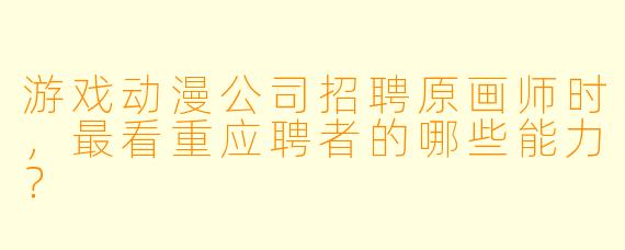 游戏动漫公司招聘原画师时，最看重应聘者的哪些能力？