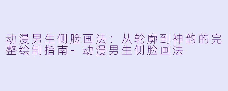 动漫男生侧脸画法：从轮廓到神韵的完整绘制指南