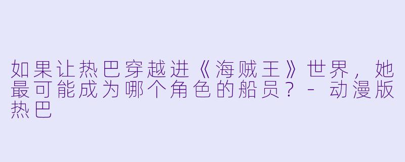 如果让热巴穿越进《海贼王》世界，她最可能成为哪个角色的船员？