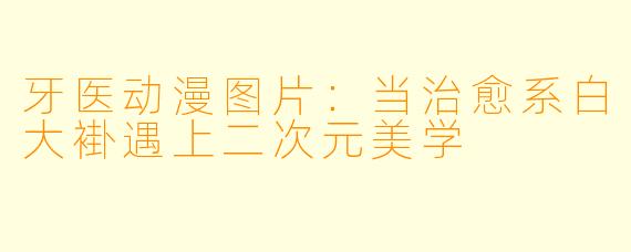 牙医动漫图片：当治愈系白大褂遇上二次元美学