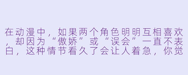 在动漫中，如果两个角色明明互相喜欢，却因为“傲娇”或“误会”一直不表白，这种情节看久了会让人着急，你觉得这是恋爱动画的经典套路，还是编剧在故意拖剧情？