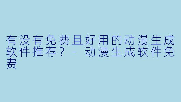 有没有免费且好用的动漫生成软件推荐？