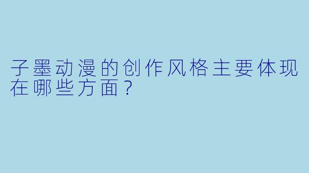 子墨动漫的创作风格主要体现在哪些方面？