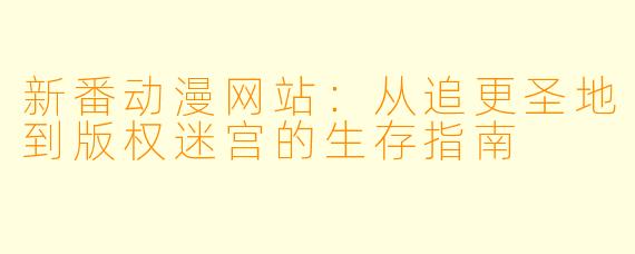 新番动漫网站：从追更圣地到版权迷宫的生存指南