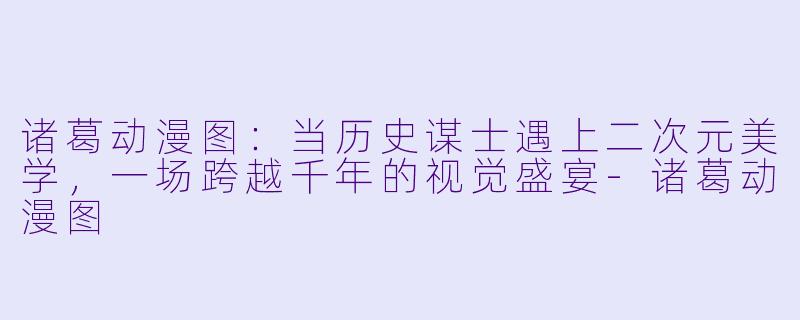 诸葛动漫图：当历史谋士遇上二次元美学，一场跨越千年的视觉盛宴