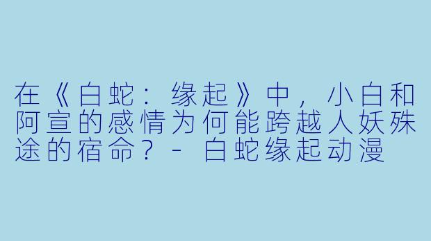 在《白蛇：缘起》中，小白和阿宣的感情为何能跨越人妖殊途的宿命？