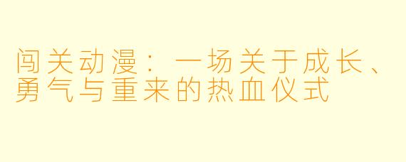 闯关动漫：一场关于成长、勇气与重来的热血仪式