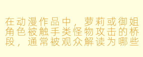 在动漫作品中，萝莉或御姐角色被触手类怪物攻击的桥段，通常被观众解读为哪些层面的叙事意图或文化隐喻？