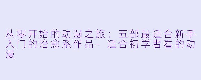 从零开始的动漫之旅：五部最适合新手入门的治愈系作品