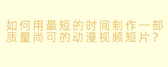 如何用最短的时间制作一部质量尚可的动漫视频短片？