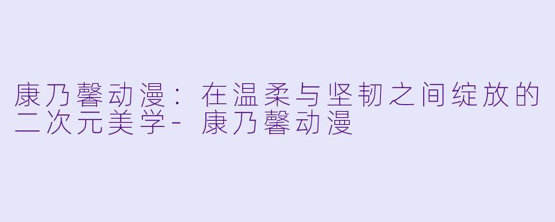 康乃馨动漫：在温柔与坚韧之间绽放的二次元美学