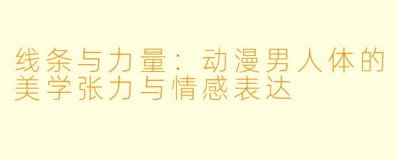 线条与力量：动漫男人体的美学张力与情感表达