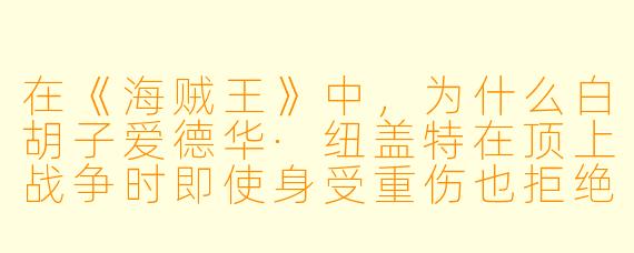 在《海贼王》中，为什么白胡子爱德华·纽盖特在顶上战争时即使身受重伤也拒绝摘下自己的皇冠（船长帽）？