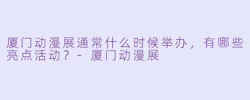 厦门动漫展通常什么时候举办，有哪些亮点活动？