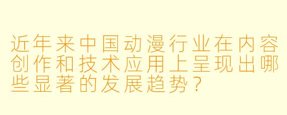近年来中国动漫行业在内容创作和技术应用上呈现出哪些显著的发展趋势？