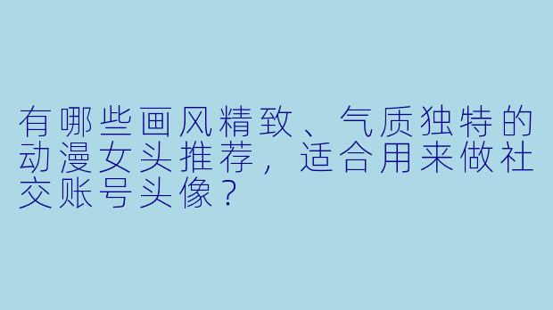 有哪些画风精致、气质独特的动漫女头推荐，适合用来做社交账号头像？