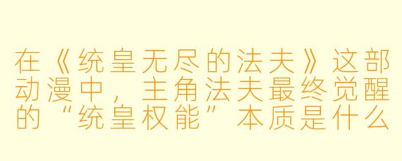在《统皇无尽的法夫》这部动漫中，主角法夫最终觉醒的“统皇权能”本质是什么？它为何被称为“无尽”？