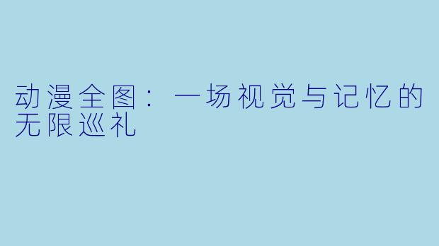 动漫全图：一场视觉与记忆的无限巡礼