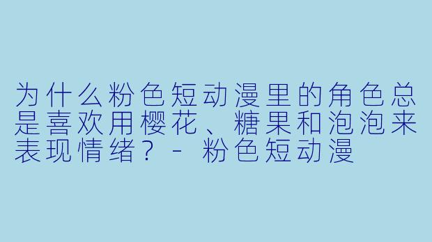 为什么粉色短动漫里的角色总是喜欢用樱花、糖果和泡泡来表现情绪？