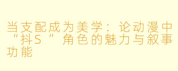 当支配成为美学：论动漫中“抖S”角色的魅力与叙事功能