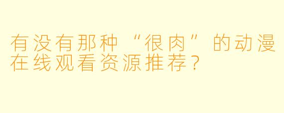 有没有那种“很肉”的动漫在线观看资源推荐？