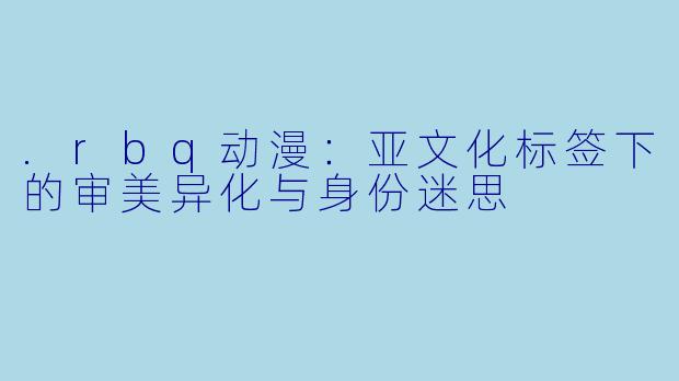 .rbq动漫：亚文化标签下的审美异化与身份迷思