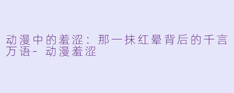 动漫中的羞涩：那一抹红晕背后的千言万语