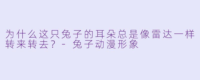 为什么这只兔子的耳朵总是像雷达一样转来转去？