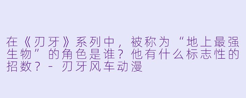 在《刃牙》系列中，被称为“地上最强生物”的角色是谁？他有什么标志性的招数？