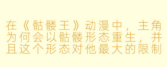 在《骷髅王》动漫中，主角为何会以骷髅形态重生，并且这个形态对他最大的限制是什么？