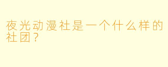 夜光动漫社是一个什么样的社团？