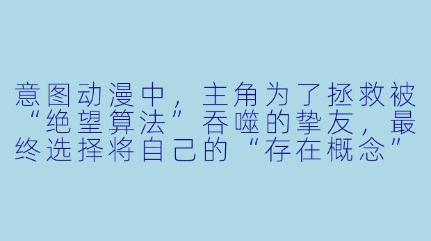 意图动漫中，主角为了拯救被“绝望算法”吞噬的挚友，最终选择将自己的“存在概念”永久删除，这一情节想表达什么核心主题？