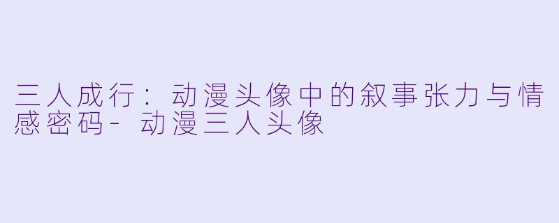 三人成行：动漫头像中的叙事张力与情感密码
