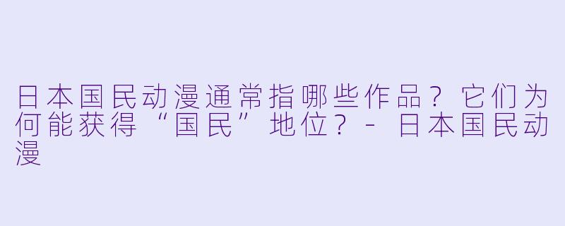 日本国民动漫通常指哪些作品？它们为何能获得“国民”地位？