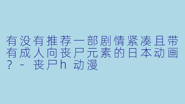 有没有推荐一部剧情紧凑且带有成人向丧尸元素的日本动画？