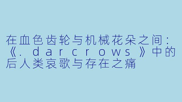 在血色齿轮与机械花朵之间：《.darcrows》中的后人类哀歌与存在之痛