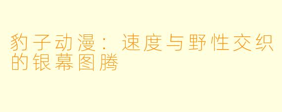 豹子动漫：速度与野性交织的银幕图腾