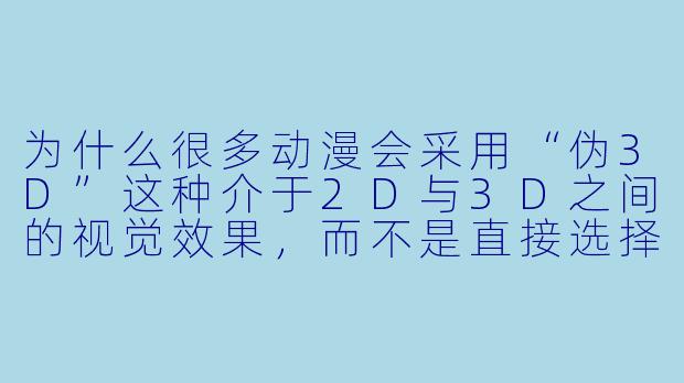 为什么很多动漫会采用“伪3D”这种介于2D与3D之间的视觉效果，而不是直接选择纯2D或纯3D？