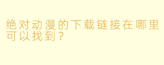 绝对动漫的下载链接在哪里可以找到？
