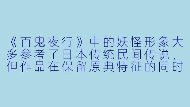 《百鬼夜行》中的妖怪形象大多参考了日本传统民间传说，但作品在保留原典特征的同时，也加入了哪些独特的二次创作元素来增强戏剧冲突或角色魅力？