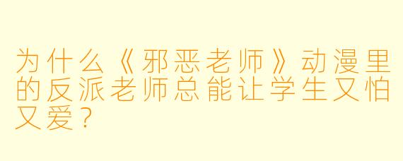 为什么《邪恶老师》动漫里的反派老师总能让学生又怕又爱？