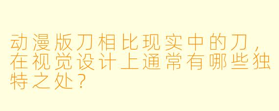 动漫版刀相比现实中的刀，在视觉设计上通常有哪些独特之处？